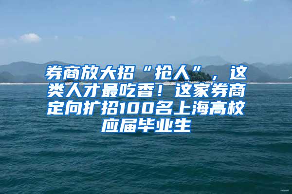 券商放大招“抢人”，这类人才最吃香！这家券商定向扩招100名上海高校应届毕业生