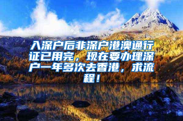 入深户后非深户港澳通行证已用完，现在要办理深户一年多次去香港，求流程！