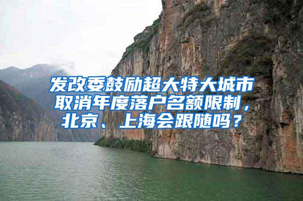 发改委鼓励超大特大城市取消年度落户名额限制，北京、上海会跟随吗？