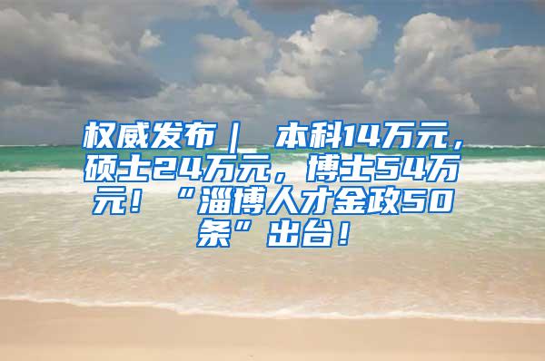 权威发布｜ 本科14万元，硕士24万元，博士54万元！“淄博人才金政50条”出台！