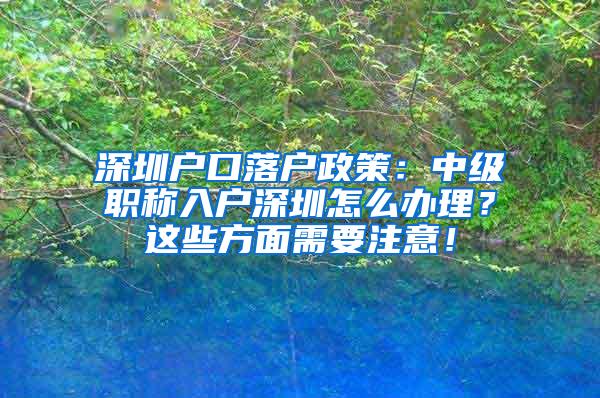 深圳户口落户政策：中级职称入户深圳怎么办理？这些方面需要注意！