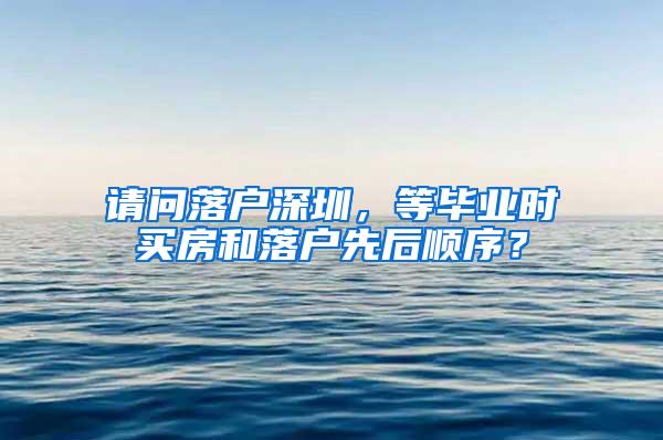 请问落户深圳，等毕业时买房和落户先后顺序？