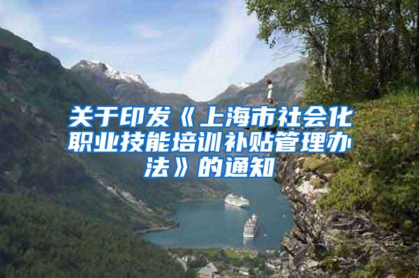 关于印发《上海市社会化职业技能培训补贴管理办法》的通知