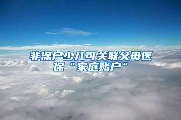 非深户少儿可关联父母医保“家庭账户”