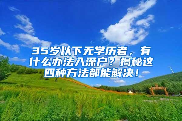 35岁以下无学历者，有什么办法入深户？揭秘这四种方法都能解决！