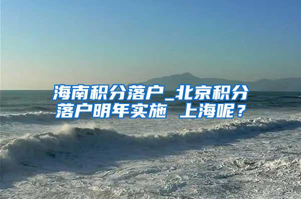 海南积分落户_北京积分落户明年实施 上海呢？