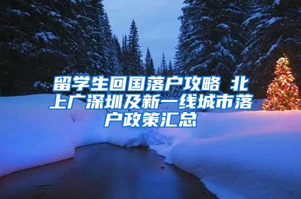 留学生回国落户攻略┃北上广深圳及新一线城市落户政策汇总