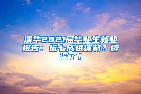 清华2021届毕业生就业报告：近七成进体制？辟谣了！