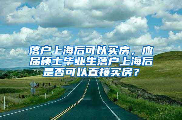 落户上海后可以买房，应届硕士毕业生落户上海后是否可以直接买房？