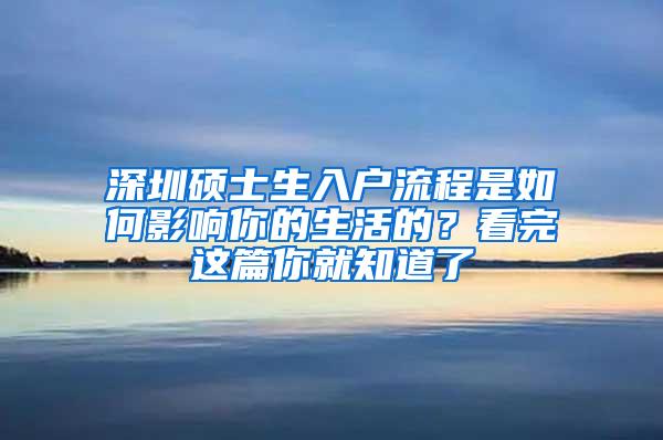 深圳硕士生入户流程是如何影响你的生活的？看完这篇你就知道了