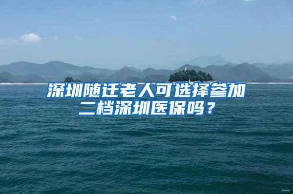 深圳随迁老人可选择参加二档深圳医保吗？