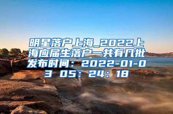 明星落户上海_2022上海应届生落户一共有几批发布时间：2022-01-03 05：24：18