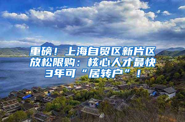 重磅！上海自贸区新片区放松限购：核心人才最快3年可“居转户”！