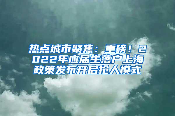 热点城市聚焦：重磅！2022年应届生落户上海政策发布开启抢人模式