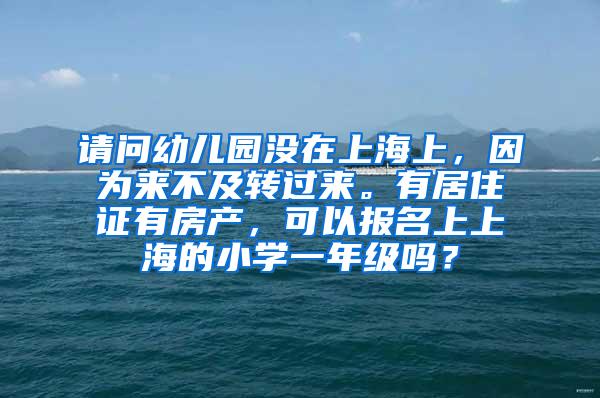 请问幼儿园没在上海上，因为来不及转过来。有居住证有房产，可以报名上上海的小学一年级吗？