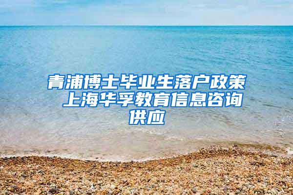 青浦博士毕业生落户政策 上海华孚教育信息咨询供应