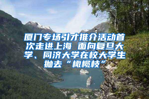 厦门专场引才推介活动首次走进上海 面向复旦大学、同济大学在校大学生抛去“橄榄枝”