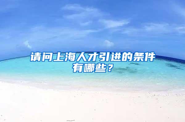 请问上海人才引进的条件有哪些？