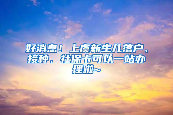 好消息！上虞新生儿落户、接种、社保卡可以一站办理啦~