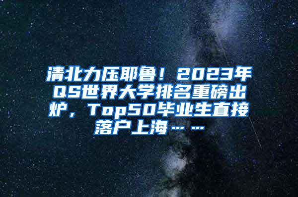 清北力压耶鲁！2023年QS世界大学排名重磅出炉，Top50毕业生直接落户上海……