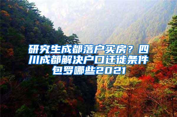 研究生成都落户买房？四川成都解决户口迁徙条件包罗哪些2021