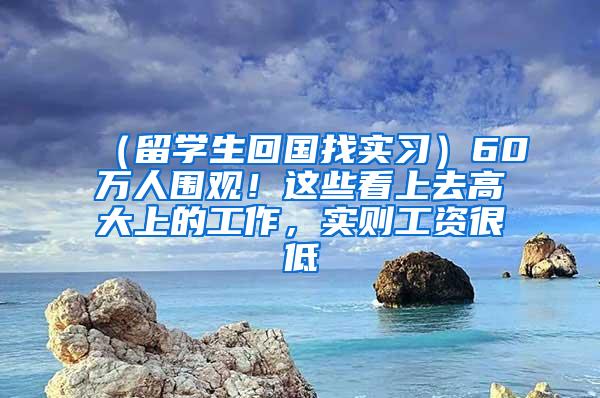 （留学生回国找实习）60万人围观！这些看上去高大上的工作，实则工资很低