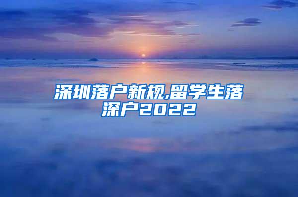 深圳落户新规,留学生落深户2022