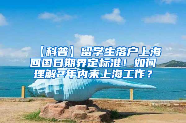 【科普】留学生落户上海回国日期界定标准！如何理解2年内来上海工作？