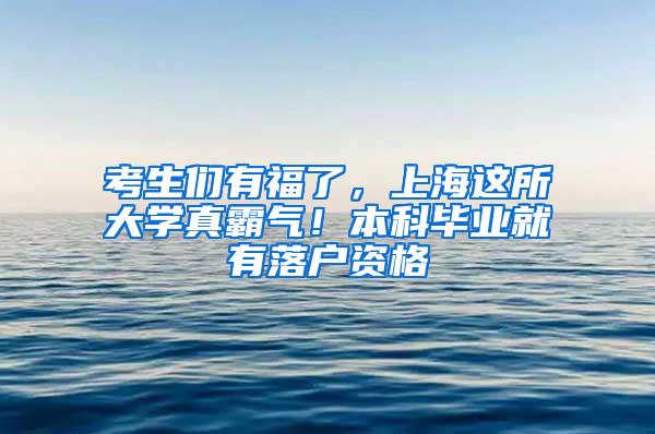 考生们有福了，上海这所大学真霸气！本科毕业就有落户资格