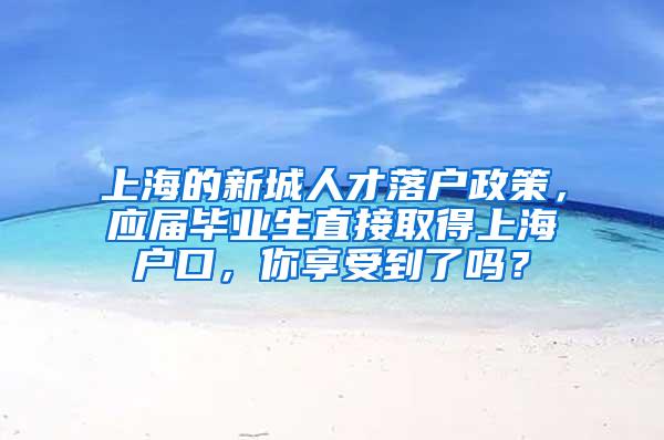 上海的新城人才落户政策，应届毕业生直接取得上海户口，你享受到了吗？