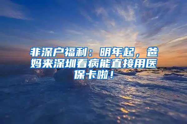 非深户福利：明年起，爸妈来深圳看病能直接用医保卡啦！