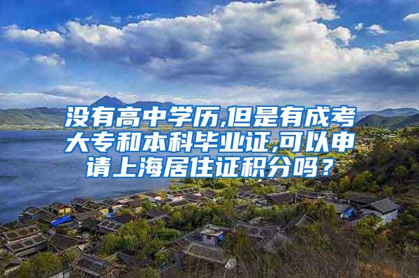 没有高中学历,但是有成考大专和本科毕业证,可以申请上海居住证积分吗？