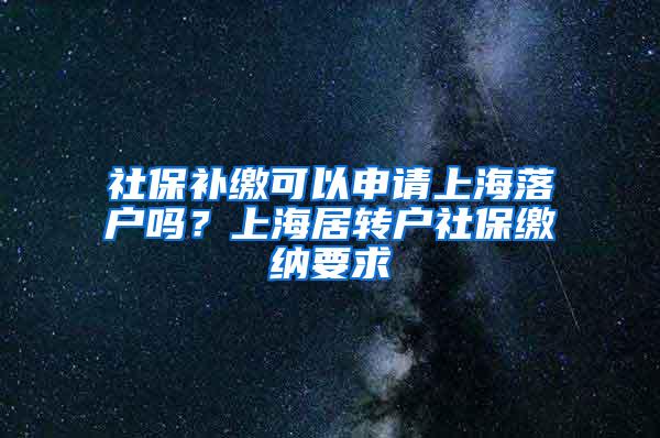 社保补缴可以申请上海落户吗？上海居转户社保缴纳要求