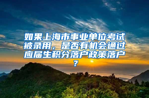 如果上海市事业单位考试被录用，是否有机会通过应届生积分落户政策落户？