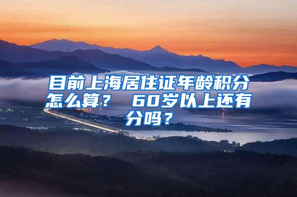 目前上海居住证年龄积分怎么算？ 60岁以上还有分吗？