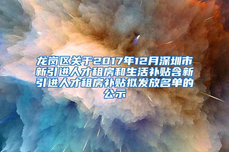 龙岗区关于2017年12月深圳市新引进人才租房和生活补贴含新引进人才租房补贴拟发放名单的公示