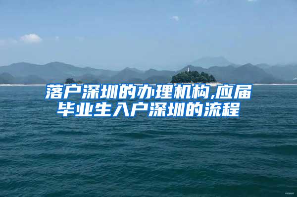 落户深圳的办理机构,应届毕业生入户深圳的流程