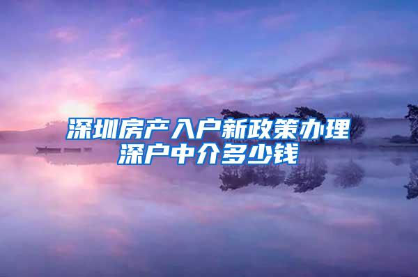 深圳房产入户新政策办理深户中介多少钱