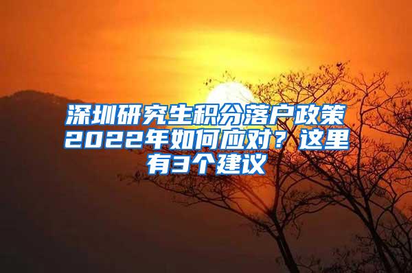 深圳研究生积分落户政策2022年如何应对？这里有3个建议