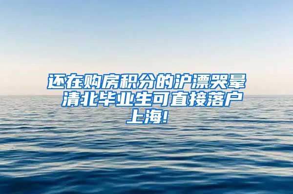 还在购房积分的沪漂哭晕 清北毕业生可直接落户上海!