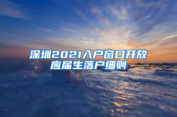 深圳2021入户窗口开放应届生落户细则