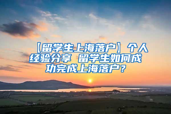 【留学生上海落户】个人经验分享 留学生如何成功完成上海落户？