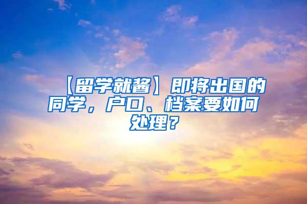 【留学就酱】即将出国的同学，户口、档案要如何处理？