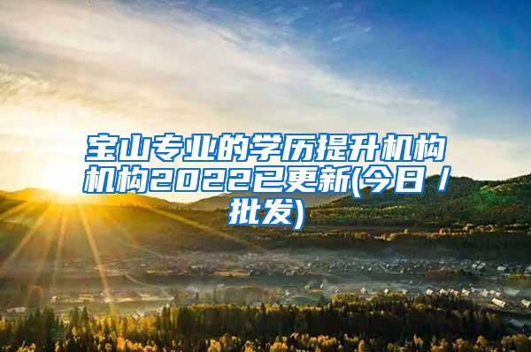 宝山专业的学历提升机构机构2022已更新(今日／批发)