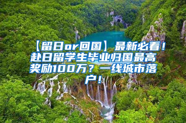 【留日or回国】最新必看！赴日留学生毕业归国最高奖励100万？一线城市落户！