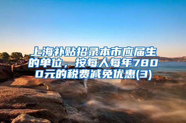 上海补贴招录本市应届生的单位，按每人每年7800元的税费减免优惠(3)