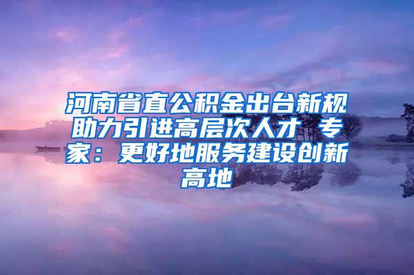 河南省直公积金出台新规助力引进高层次人才 专家：更好地服务建设创新高地