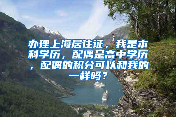 办理上海居住证，我是本科学历，配偶是高中学历，配偶的积分可以和我的一样吗？