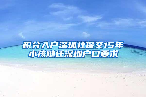 积分入户深圳社保交15年小孩随迁深圳户口要求