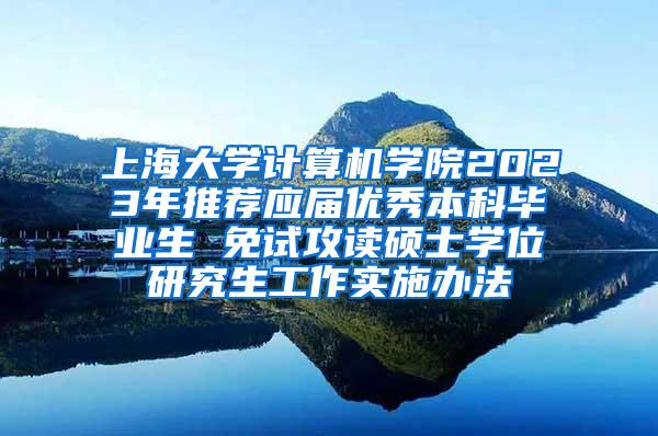 上海大学计算机学院2023年推荐应届优秀本科毕业生 免试攻读硕士学位研究生工作实施办法